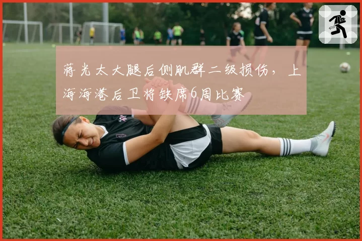 蒋光太大腿后侧肌群二级损伤,上海海港后卫将缺席6周比赛