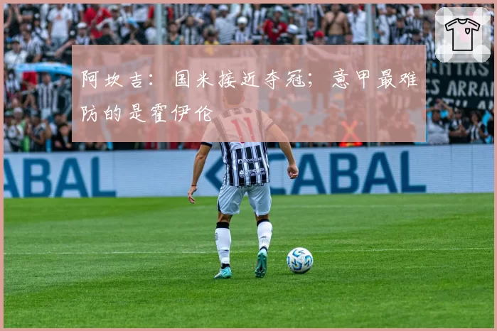 阿坎吉：国米接近夺冠；意甲最难防的是霍伊伦