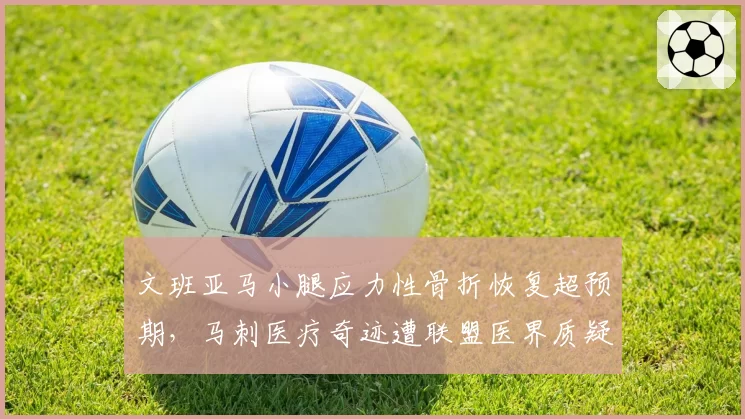 文班亚马小腿应力性骨折恢复超预期,马刺医疗奇迹遭联盟医界质疑