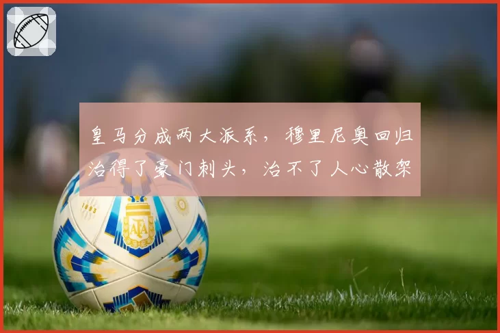 皇马分成两大派系，穆里尼奥回归治得了豪门刺头，治不了人心散架