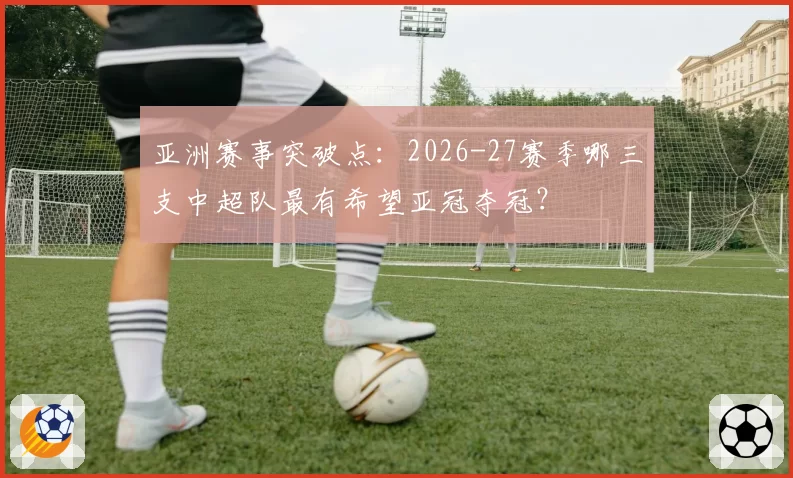 亚洲赛事突破点：2026-27赛季哪三支中超队最有希望亚冠夺冠？