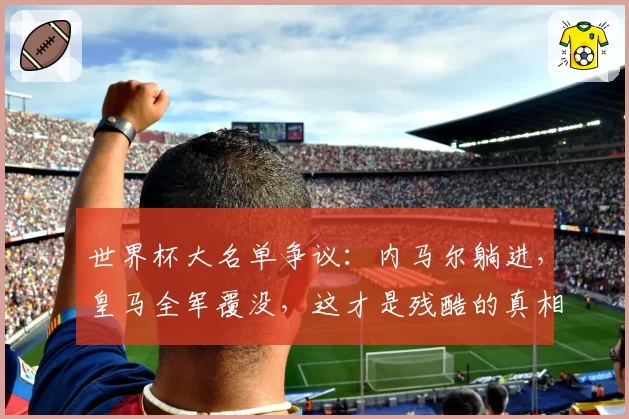 世界杯大名单争议：内马尔躺进，皇马全军覆没，这才是残酷的真相