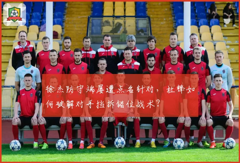 徐杰防守端屡遭点名针对，杜锋如何破解对手挡拆错位战术？