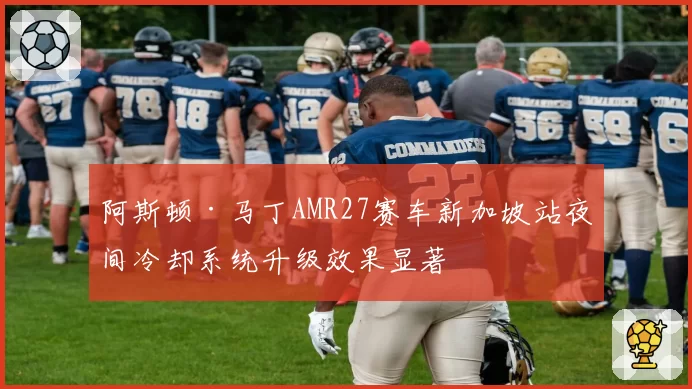 阿斯顿·马丁AMR27赛车新加坡站夜间冷却系统升级效果显著