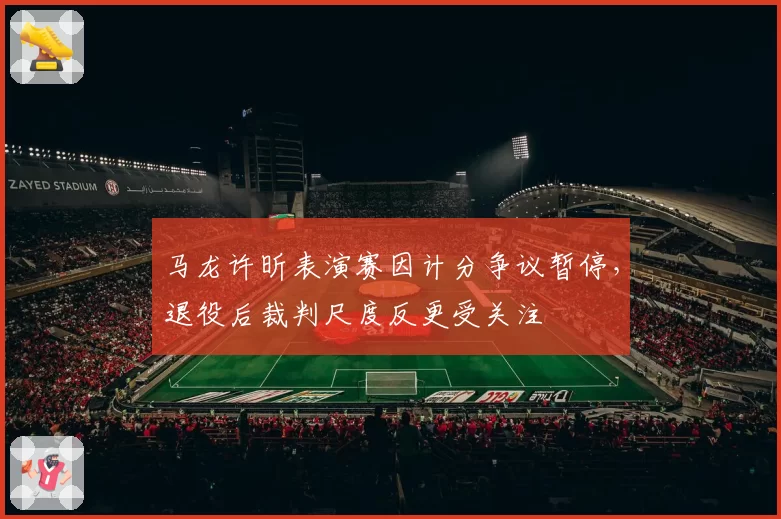 马龙许昕表演赛因计分争议暂停,退役后裁判尺度反更受关注