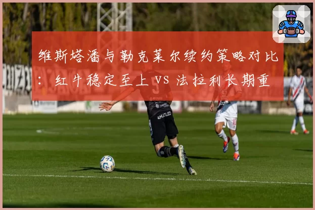 维斯塔潘与勒克莱尔续约策略对比：红牛稳定至上 vs 法拉利长期重建