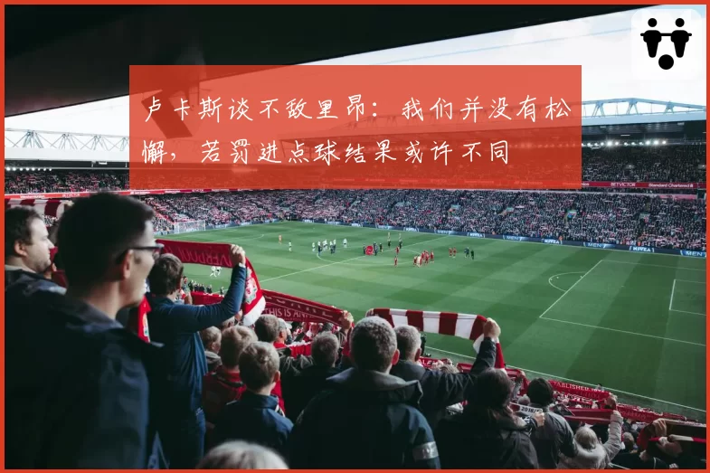 卢卡斯谈不敌里昂：我们并没有松懈，若罚进点球结果或许不同