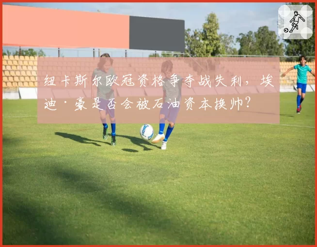 纽卡斯尔欧冠资格争夺战失利，埃迪·豪是否会被石油资本换帅？