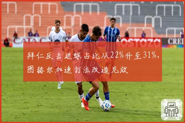 拜仁反击进球占比从22%升至31%,图赫尔加速打法改造见效