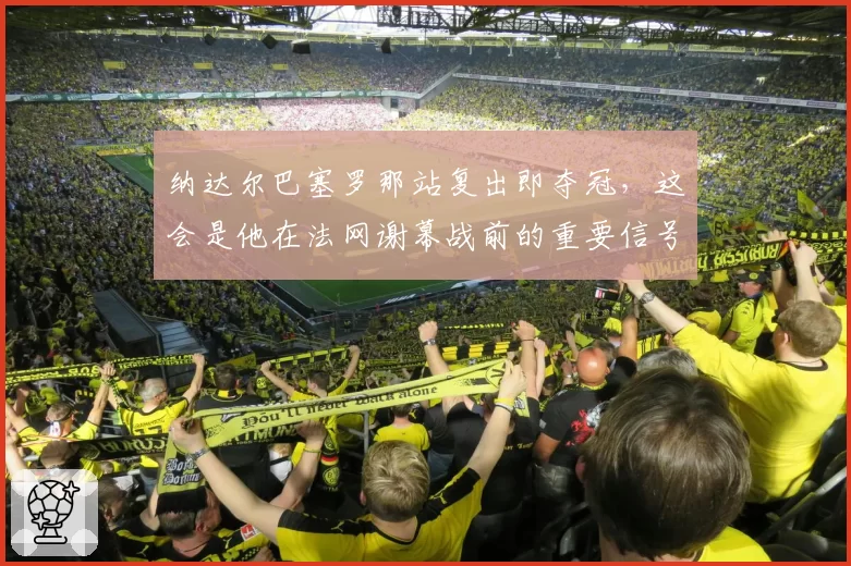 纳达尔巴塞罗那站复出即夺冠，这会是他在法网谢幕战前的重要信号吗？