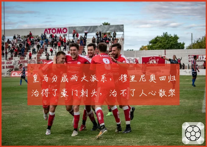 皇马分成两大派系,穆里尼奥回归治得了豪门刺头,治不了人心散架