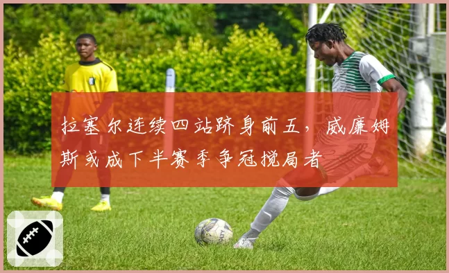 拉塞尔连续四站跻身前五，威廉姆斯或成下半赛季争冠搅局者