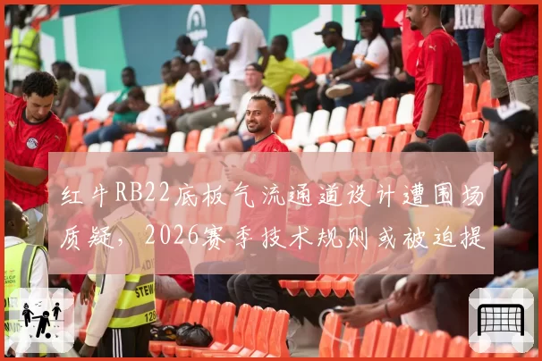 红牛RB22底板气流通道设计遭围场质疑,2026赛季技术规则或被迫提前修订