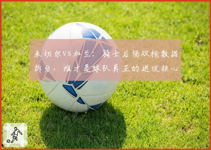 米切尔vs加兰：骑士后场双枪数据拆分，谁才是球队真正的进攻核心？
