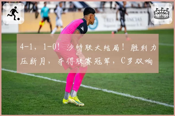 4-1,1-0!沙特联大结局!胜利力压新月,夺得联赛冠军,C罗双响