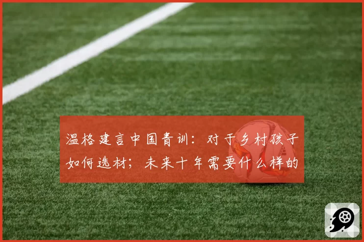 温格建言中国青训:对于乡村孩子如何选材;未来十年需要什么样的球员