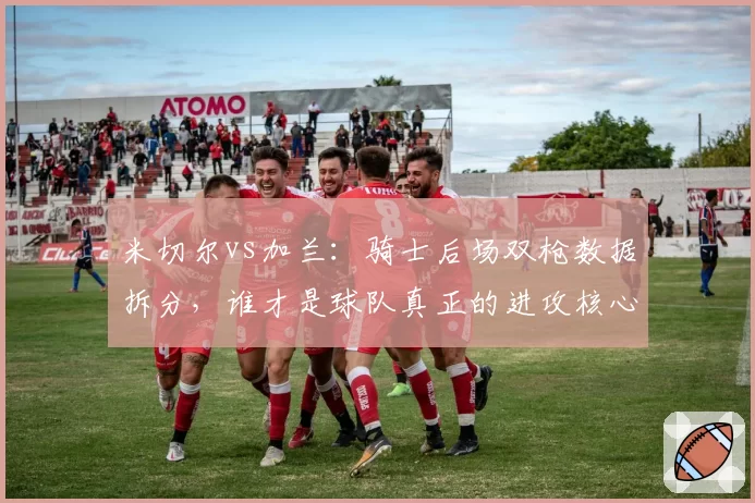 米切尔vs加兰：骑士后场双枪数据拆分，谁才是球队真正的进攻核心？