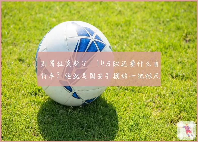 别骂拉莫斯了！10万欧还要什么自行车？他就是国安引援的一把标尺
