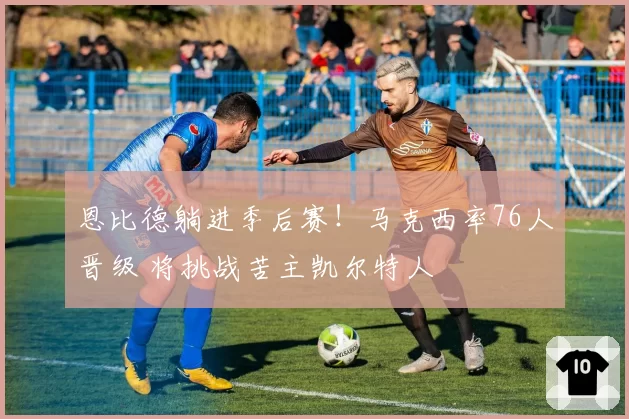 恩比德躺进季后赛!马克西率76人晋级 将挑战苦主凯尔特人