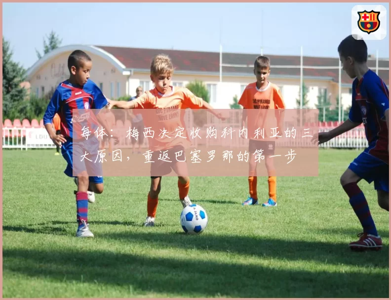 每体：梅西决定收购科内利亚的三大原因，重返巴塞罗那的第一步