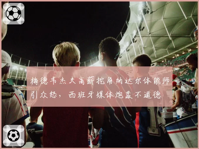 梅德韦杰夫高薪挖角纳达尔体能师引众怒,西班牙媒体炮轰不道德