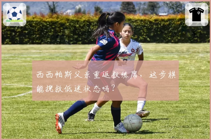 西西帕斯父亲重返教练席,这步棋能挽救低迷状态吗?