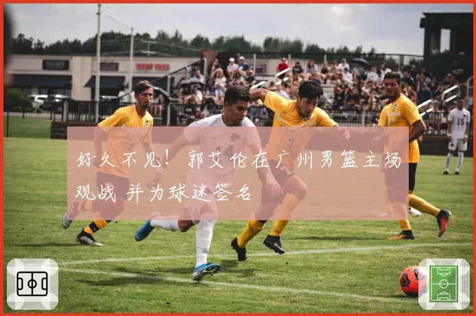 好久不见!郭艾伦在广州男篮主场观战 并为球迷签名