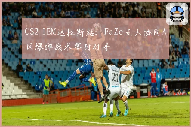 CS2 IEM达拉斯站：FaZe五人协同A区爆弹战术零封对手