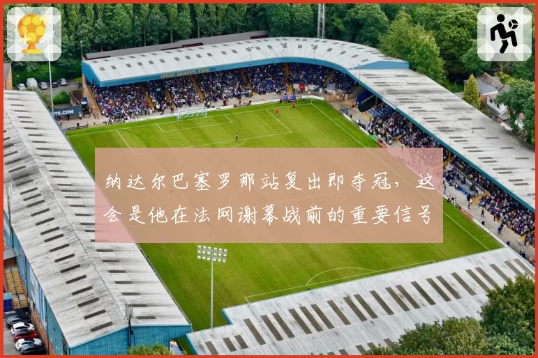 纳达尔巴塞罗那站复出即夺冠，这会是他在法网谢幕战前的重要信号吗？