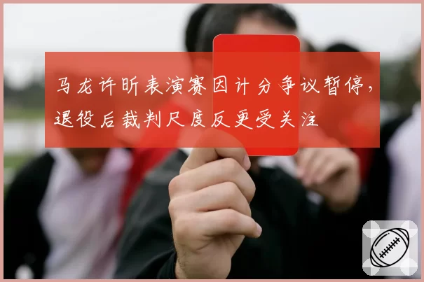 马龙许昕表演赛因计分争议暂停,退役后裁判尺度反更受关注