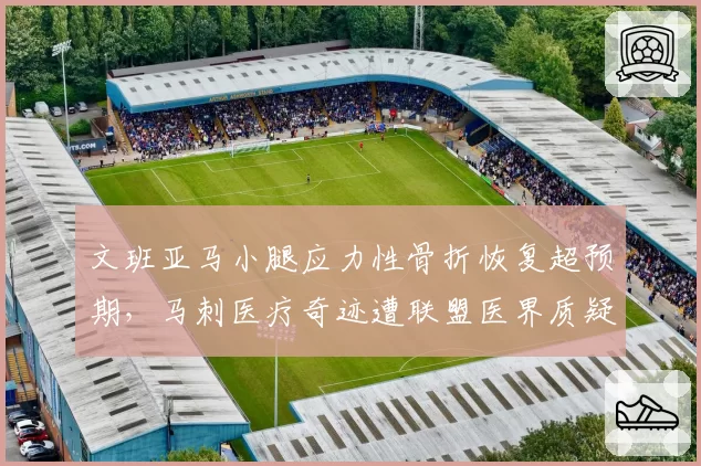 文班亚马小腿应力性骨折恢复超预期,马刺医疗奇迹遭联盟医界质疑