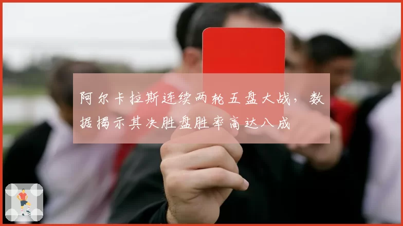 阿尔卡拉斯连续两轮五盘大战,数据揭示其决胜盘胜率高达八成