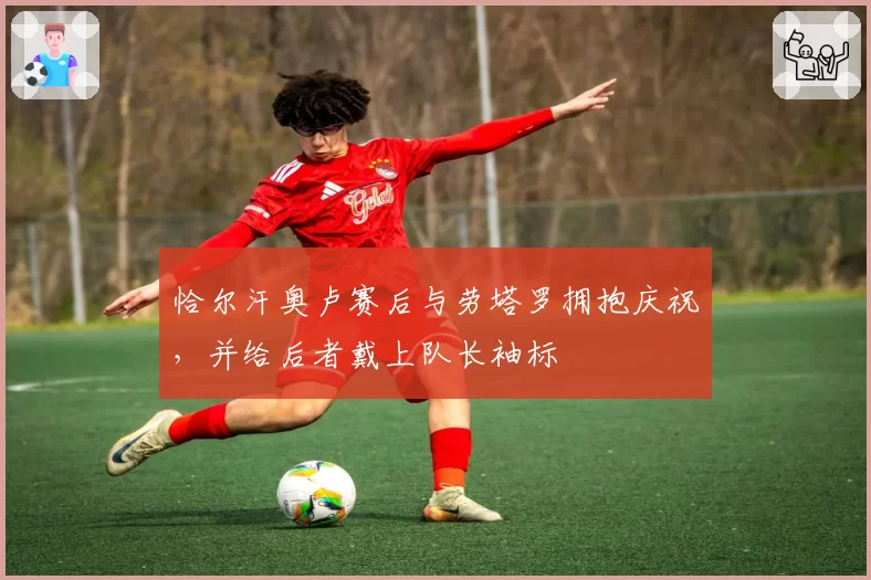 恰尔汗奥卢赛后与劳塔罗拥抱庆祝，并给后者戴上队长袖标