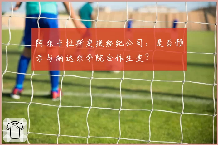 阿尔卡拉斯更换经纪公司，是否预示与纳达尔学院合作生变？