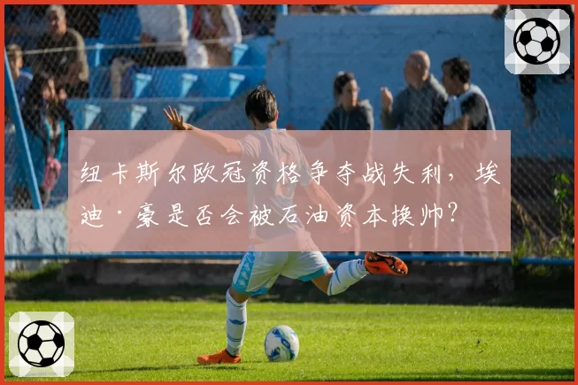 纽卡斯尔欧冠资格争夺战失利，埃迪·豪是否会被石油资本换帅？