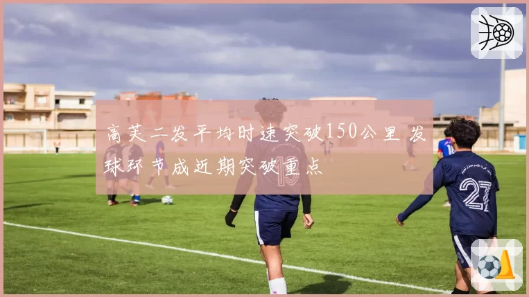 高芙二发平均时速突破150公里 发球环节成近期突破重点