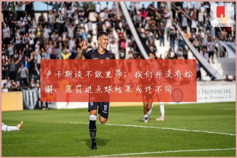 卢卡斯谈不敌里昂：我们并没有松懈，若罚进点球结果或许不同