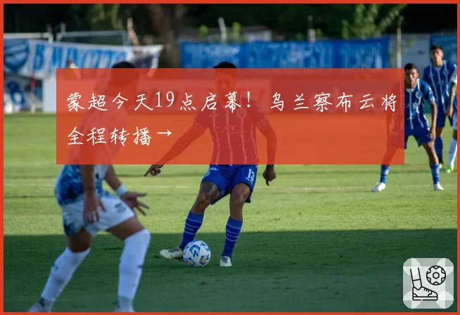 蒙超今天19点启幕!乌兰察布云将全程转播→