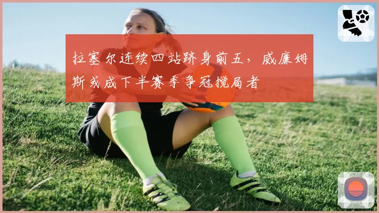 拉塞尔连续四站跻身前五，威廉姆斯或成下半赛季争冠搅局者