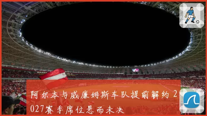 阿尔本与威廉姆斯车队提前解约 2027赛季席位悬而未决