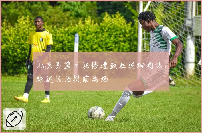 北京男篮主场惨遭疯狂逆转淘汰,球迷流泪提前离场